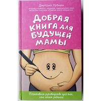 Добрая книга для будущей мамы. Позитивное руководство для тех, кто хочет ребенка. Дмитрий Лубнин