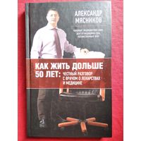 А. МЯСНИКОВ. КАК ЖИТЬ ДОЛЬШЕ 50 ЛЕТ. Честный разговор с врачом о лекарствах и медицине