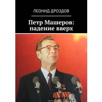 "Петр Машеров: падение вверх", 2018 год, 40 глав, 488 страниц убористого текста, почти 600 сносок на источники